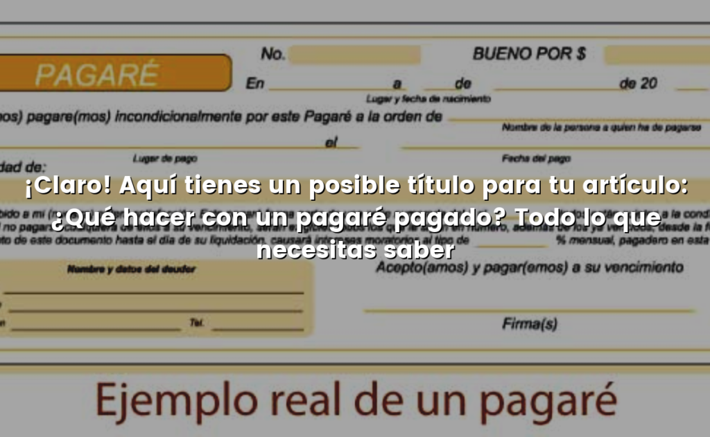 ¡Claro! Aquí tienes un posible título para tu artículo: ¿Qué hacer con un pagaré pagado? Todo lo que necesitas saber