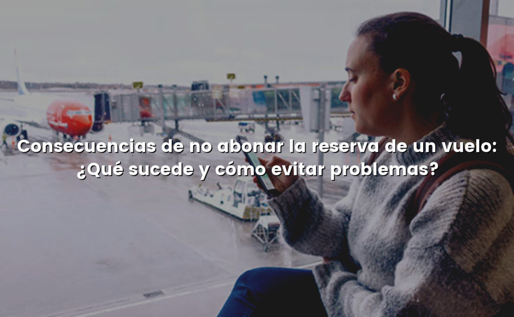 Consecuencias de no abonar la reserva de un vuelo: ¿Qué sucede y cómo evitar problemas?