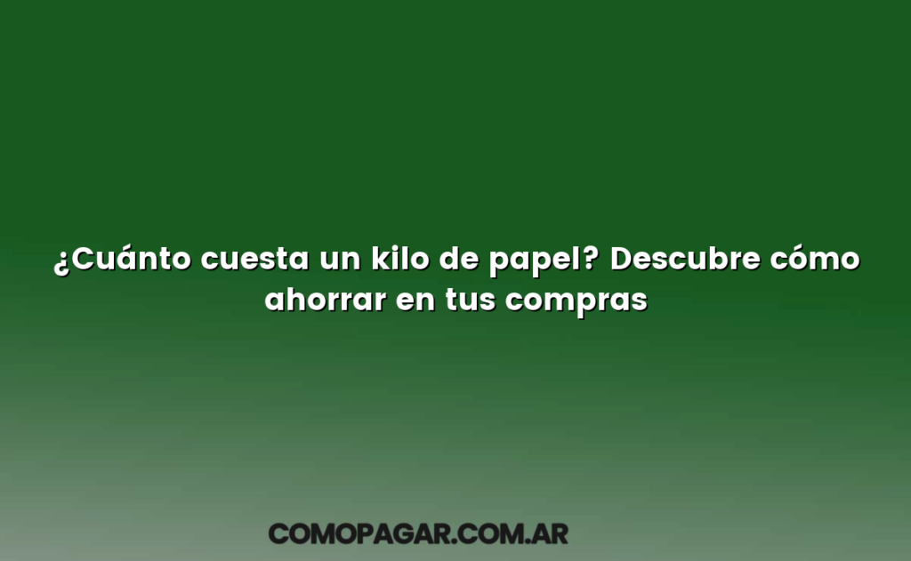 ¿Cuánto cuesta un kilo de papel? Descubre cómo ahorrar en tus compras