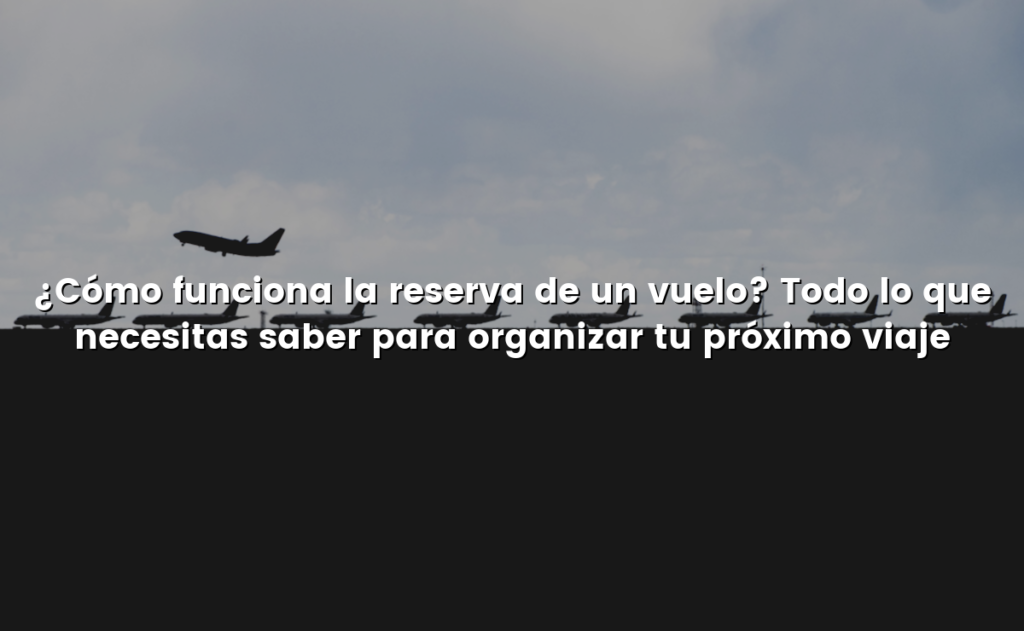 ¿Cómo funciona la reserva de un vuelo? Todo lo que necesitas saber para organizar tu próximo viaje