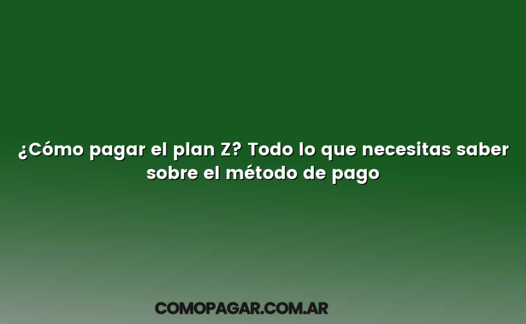 ¿Cómo pagar el plan Z? Todo lo que necesitas saber sobre el método de pago