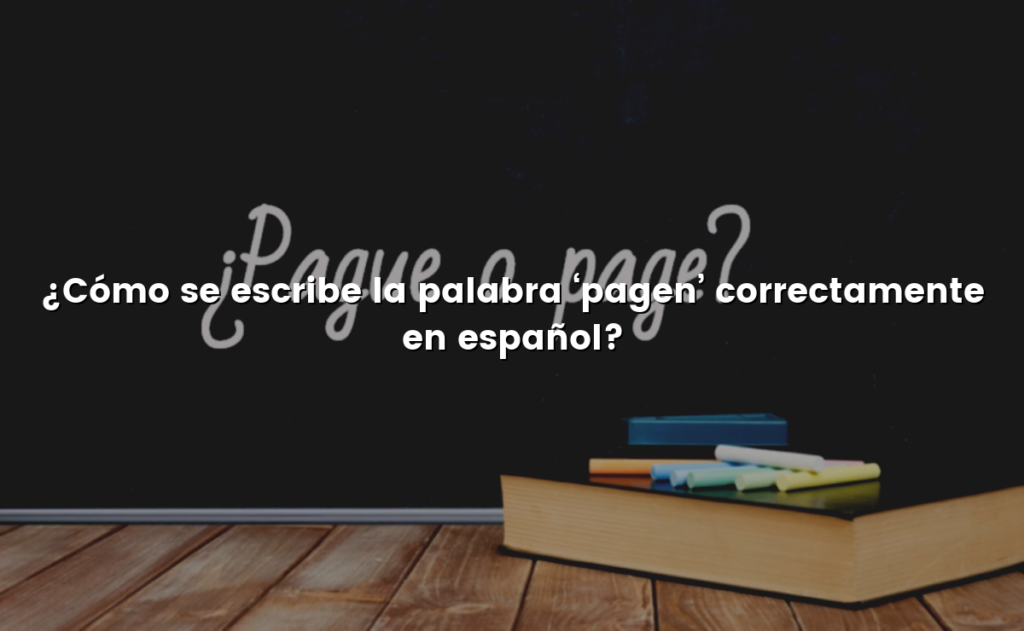 ¿Cómo se escribe la palabra ‘pagen’ correctamente en español?