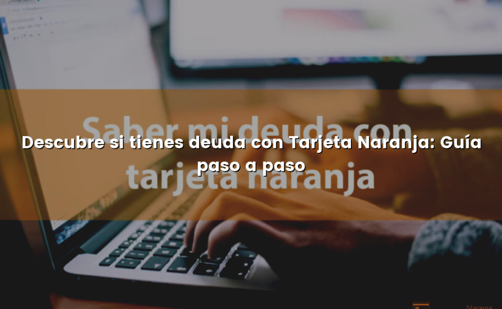 Descubre si tienes deuda con Tarjeta Naranja: Guía paso a paso