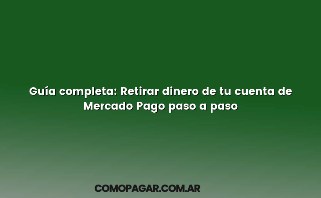 Guía completa: Retirar dinero de tu cuenta de Mercado Pago paso a paso