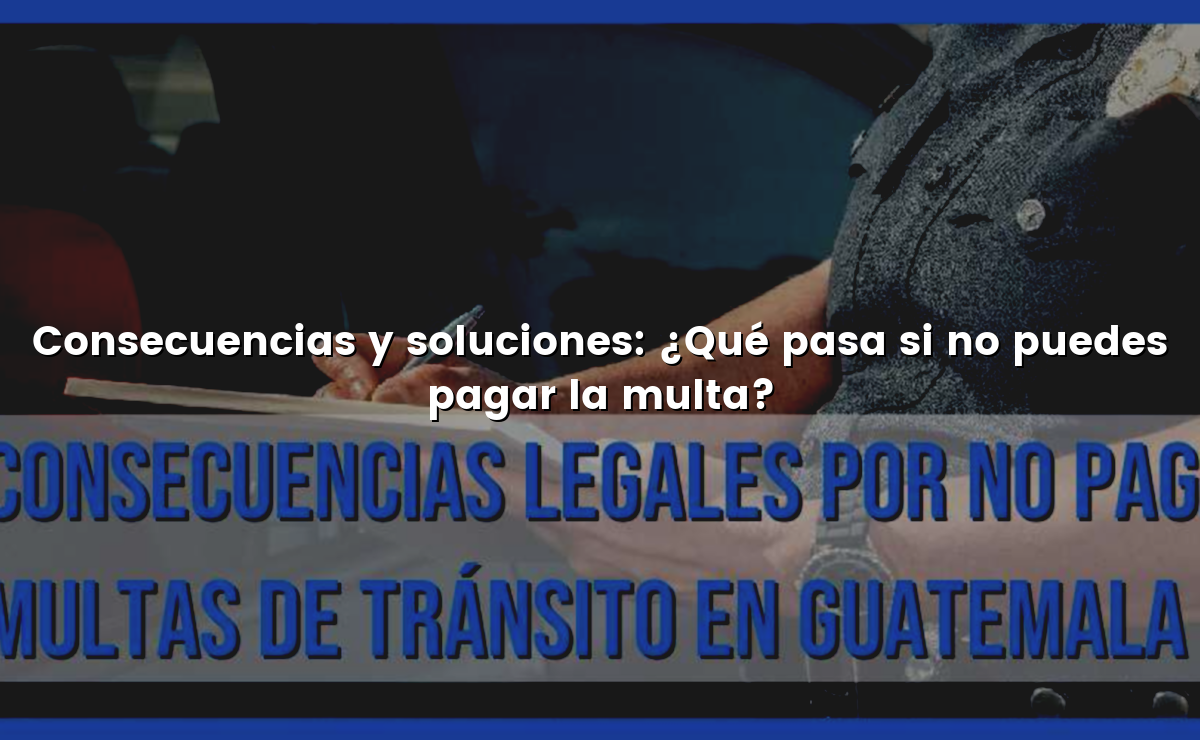 Consecuencias y soluciones: ¿Qué pasa si no puedes pagar la multa